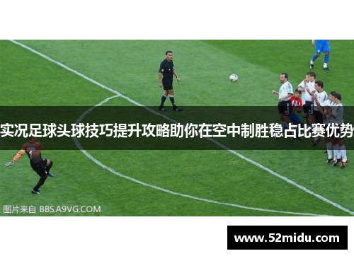 实况足球头球技巧提升攻略助你在空中制胜稳占比赛优势