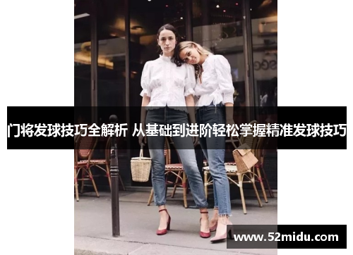 门将发球技巧全解析 从基础到进阶轻松掌握精准发球技巧