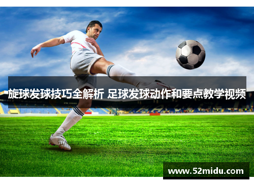 旋球发球技巧全解析 足球发球动作和要点教学视频