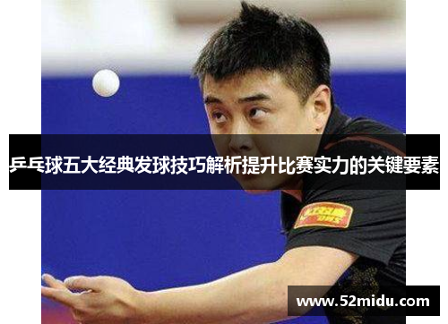 乒乓球五大经典发球技巧解析提升比赛实力的关键要素