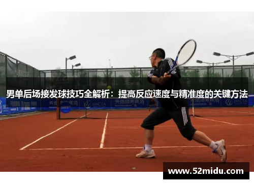 男单后场接发球技巧全解析：提高反应速度与精准度的关键方法