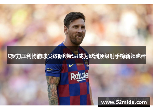 C罗力压利物浦球员数据创纪录成为欧洲顶级射手榜新领跑者