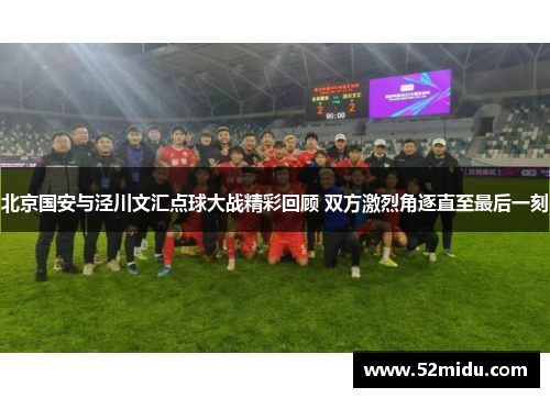 北京国安与泾川文汇点球大战精彩回顾 双方激烈角逐直至最后一刻