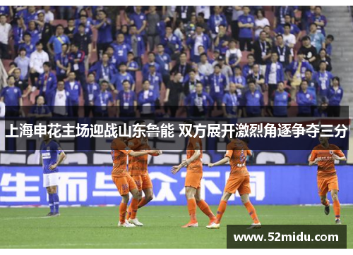 上海申花主场迎战山东鲁能 双方展开激烈角逐争夺三分