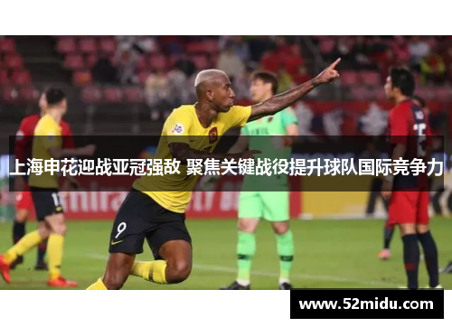 上海申花迎战亚冠强敌 聚焦关键战役提升球队国际竞争力