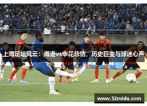 上海足坛风云：海港vs申花悲情，历史巨变与球迷心声