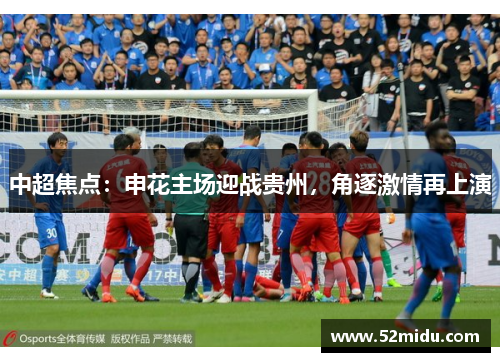中超焦点：申花主场迎战贵州，角逐激情再上演