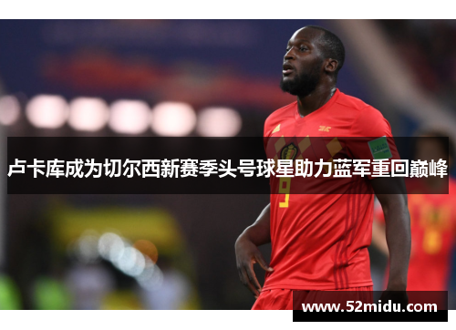 卢卡库成为切尔西新赛季头号球星助力蓝军重回巅峰