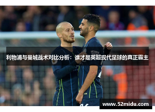 利物浦与曼城战术对比分析：谁才是英超现代足球的真正霸主