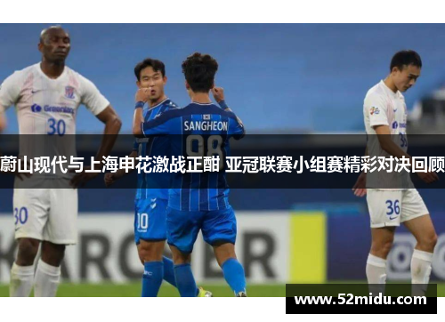 蔚山现代与上海申花激战正酣 亚冠联赛小组赛精彩对决回顾