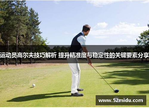 运动员高尔夫技巧解析 提升精准度与稳定性的关键要素分享