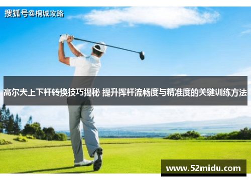 高尔夫上下杆转换技巧揭秘 提升挥杆流畅度与精准度的关键训练方法
