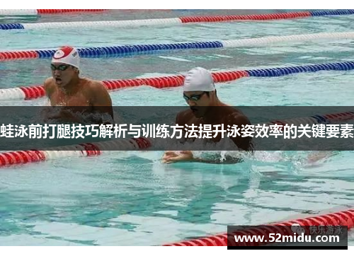 蛙泳前打腿技巧解析与训练方法提升泳姿效率的关键要素